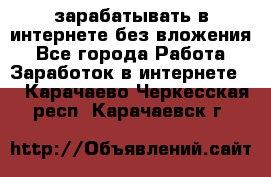зарабатывать в интернете без вложения - Все города Работа » Заработок в интернете   . Карачаево-Черкесская респ.,Карачаевск г.